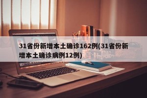 31省份新增本土确诊162例(31省份新增本土确诊病例12例)