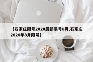【石家庄限号2020最新限号8月,石家庄2020年8月限号】