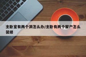 主卧室有两个洞怎么办/主卧有两个窗户怎么装修