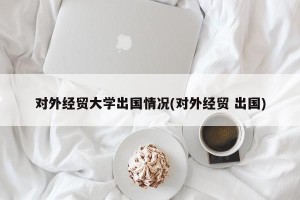 对外经贸大学出国情况(对外经贸 出国)