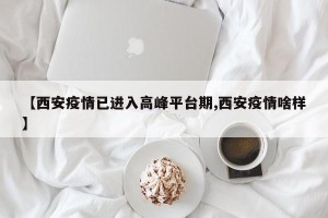 【西安疫情已进入高峰平台期,西安疫情啥样】
