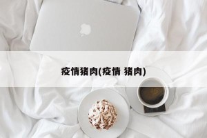 疫情猪肉(疫情 猪肉)