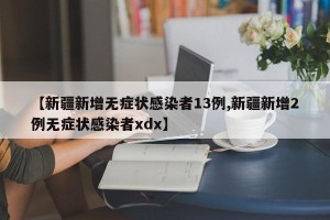 【新疆新增无症状感染者13例,新疆新增2例无症状感染者xdx】