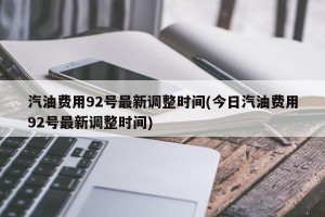 汽油费用92号最新调整时间(今日汽油费用92号最新调整时间)