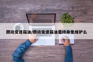 朗动变速箱油/朗动变速箱油是终身免维护么