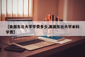 【美国东北大学学费多少,美国东北大学本科学费】