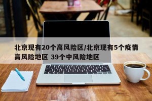 北京现有20个高风险区/北京现有5个疫情高风险地区 39个中风险地区