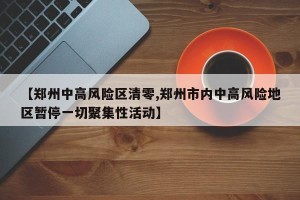 【郑州中高风险区清零,郑州市内中高风险地区暂停一切聚集性活动】
