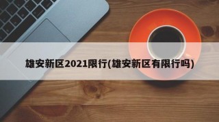 雄安新区2021限行(雄安新区有限行吗)