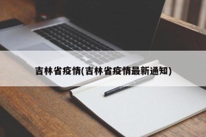 吉林省疫情(吉林省疫情最新通知)