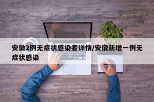 安徽2例无症状感染者详情/安徽新增一例无症状感染