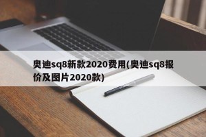 奥迪sq8新款2020费用(奥迪sq8报价及图片2020款)