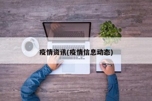 疫情资讯(疫情信息动态)