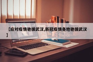 【应对疫情驰援武汉,新冠疫情各地驰援武汉】