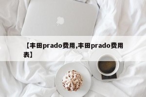 【丰田prado费用,丰田prado费用表】