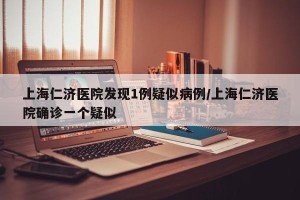 上海仁济医院发现1例疑似病例/上海仁济医院确诊一个疑似