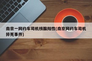 南京一网约车司机核酸阳性(南京网约车司机猝死事件)