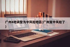 广州4地调整为中风险地区(广州变中风险了)