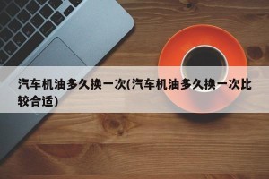汽车机油多久换一次(汽车机油多久换一次比较合适)