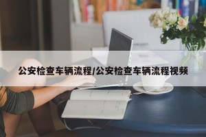 公安检查车辆流程/公安检查车辆流程视频