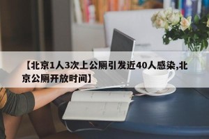【北京1人3次上公厕引发近40人感染,北京公厕开放时间】