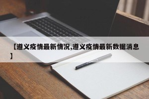 【遵义疫情最新情况,遵义疫情最新数据消息】