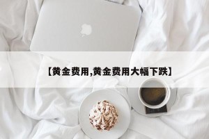 【黄金费用,黄金费用大幅下跌】
