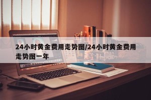 24小时黄金费用走势图/24小时黄金费用走势图一年