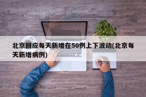 北京回应每天新增在50例上下波动(北京每天新增病例)