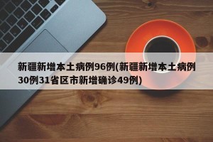 新疆新增本土病例96例(新疆新增本土病例30例31省区市新增确诊49例)