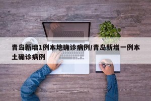 青岛新增1例本地确诊病例/青岛新增一例本土确诊病例