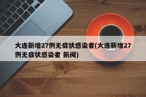 大连新增27例无症状感染者(大连新增27例无症状感染者 新闻)