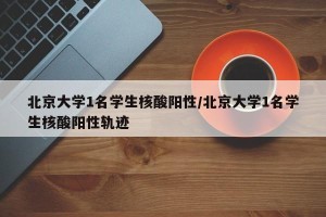 北京大学1名学生核酸阳性/北京大学1名学生核酸阳性轨迹
