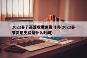 2022春节高速收费免费时间(2022春节高速免费是什么时间)