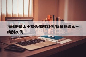 福建新增本土确诊病例31例/福建新增本土病例28例