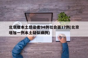 北京增本土感染者94例社会面17例(北京增加一例本土疑似病例)