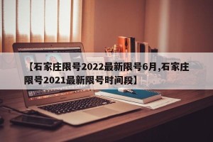 【石家庄限号2022最新限号6月,石家庄限号2021最新限号时间段】