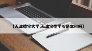 【天津德宝大学,天津宝德学院是本科吗】