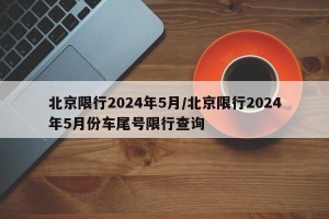 北京限行2024年5月/北京限行2024年5月份车尾号限行查询