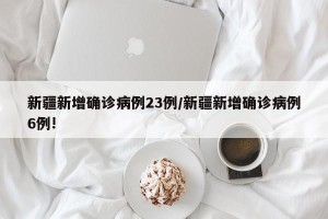 新疆新增确诊病例23例/新疆新增确诊病例6例!