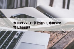 本田xrv2019新款加95/本田xrv可以加95吗