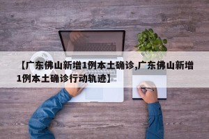 【广东佛山新增1例本土确诊,广东佛山新增1例本土确诊行动轨迹】