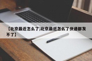 【北京最近怎么了,北京最近怎么了快递都发不了】