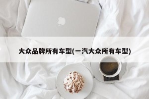 大众品牌所有车型(一汽大众所有车型)