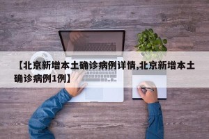 【北京新增本土确诊病例详情,北京新增本土确诊病例1例】