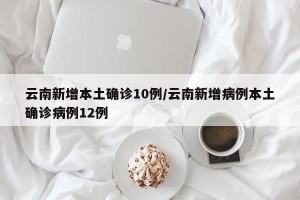 云南新增本土确诊10例/云南新增病例本土确诊病例12例