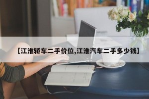 【江淮轿车二手价位,江淮汽车二手多少钱】