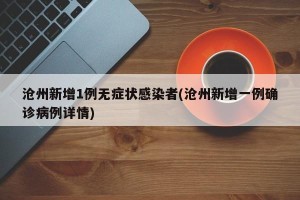 沧州新增1例无症状感染者(沧州新增一例确诊病例详情)