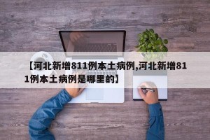 【河北新增811例本土病例,河北新增811例本土病例是哪里的】