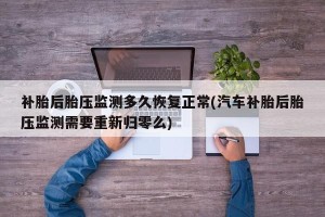 补胎后胎压监测多久恢复正常(汽车补胎后胎压监测需要重新归零么)